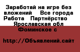 Заработай на игре без вложений! - Все города Работа » Партнёрство   . Ярославская обл.,Фоминское с.